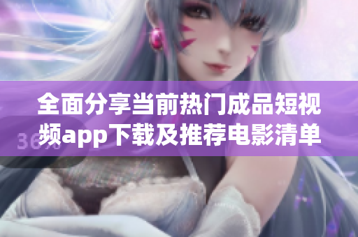 全面分享当前热门成品短视频app下载及推荐电影清单
