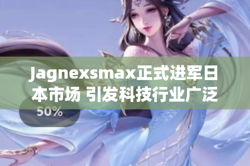 Jagnexsmax正式进军日本市场 引发科技行业广泛关注