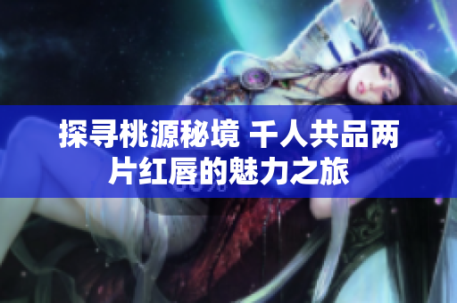 探寻桃源秘境 千人共品两片红唇的魅力之旅