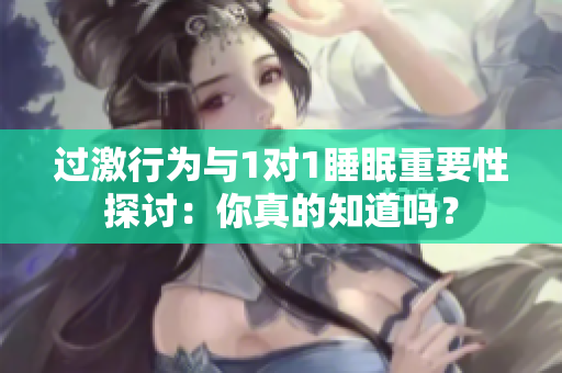 过激行为与1对1睡眠重要性探讨：你真的知道吗？