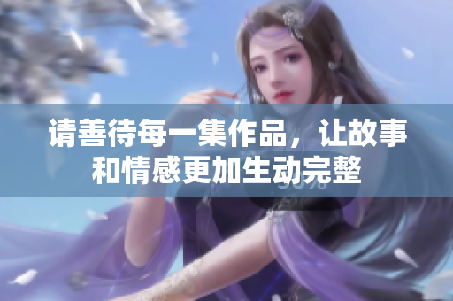 请善待每一集作品，让故事和情感更加生动完整