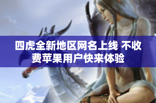 四虎全新地区网名上线 不收费苹果用户快来体验