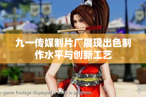 九一传媒制片厂展现出色制作水平与创新工艺