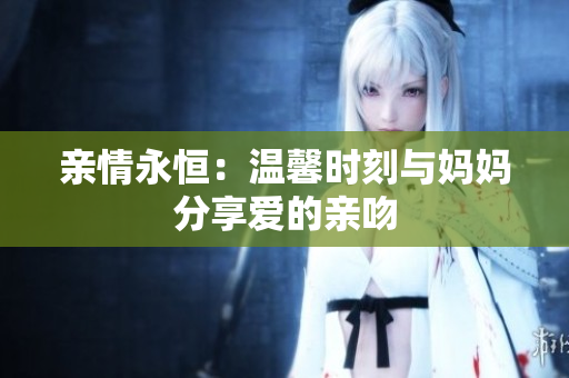 亲情永恒：温馨时刻与妈妈分享爱的亲吻
