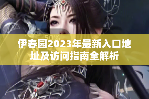 伊春园2023年最新入口地址及访问指南全解析