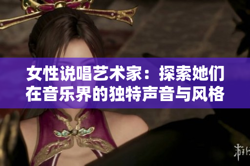 女性说唱艺术家：探索她们在音乐界的独特声音与风格