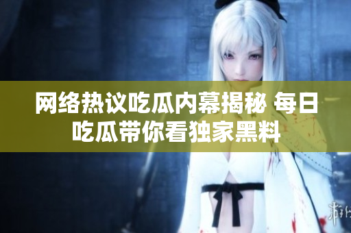 网络热议吃瓜内幕揭秘 每日吃瓜带你看独家黑料