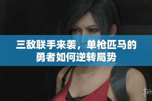 三敌联手来袭，单枪匹马的勇者如何逆转局势
