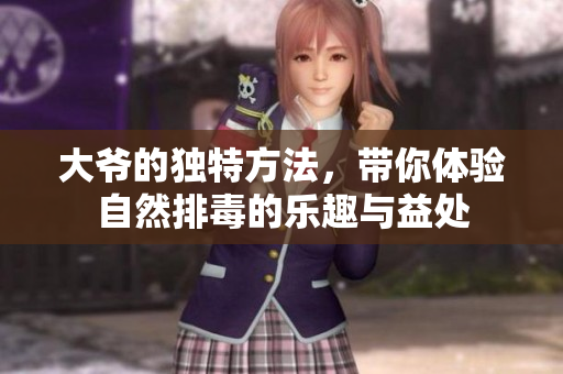 大爷的独特方法，带你体验自然排毒的乐趣与益处