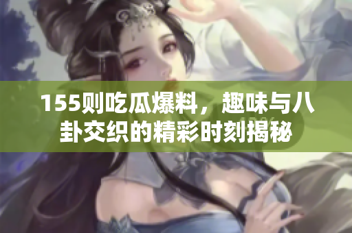 155则吃瓜爆料，趣味与八卦交织的精彩时刻揭秘