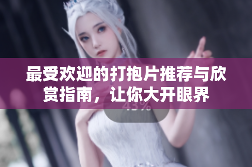 最受欢迎的打抱片推荐与欣赏指南，让你大开眼界