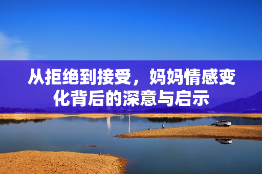 从拒绝到接受，妈妈情感变化背后的深意与启示