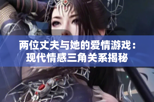 两位丈夫与她的爱情游戏：现代情感三角关系揭秘