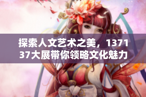 探索人文艺术之美，137137大展带你领略文化魅力