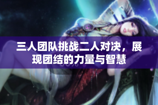 三人团队挑战二人对决，展现团结的力量与智慧