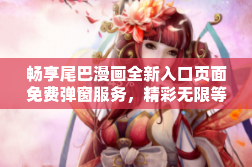 畅享尾巴漫画全新入口页面免费弹窗服务，精彩无限等你来体验