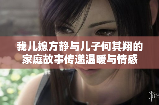 我儿媳方静与儿子何其翔的家庭故事传递温暖与情感