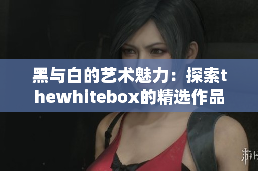 黑与白的艺术魅力：探索thewhitebox的精选作品