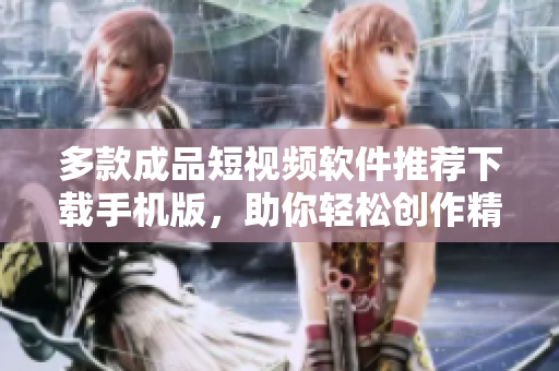 多款成品短视频软件推荐下载手机版，助你轻松创作精彩视频