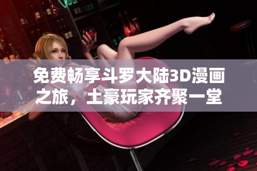 免费畅享斗罗大陆3D漫画之旅，土豪玩家齐聚一堂