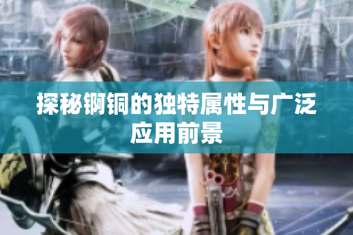探秘锕铜的独特属性与广泛应用前景