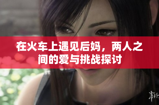 在火车上遇见后妈，两人之间的爱与挑战探讨