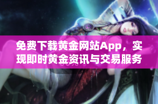 免费下载黄金网站App，实现即时黄金资讯与交易服务