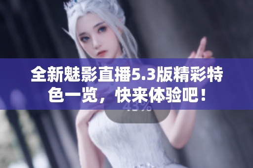 全新魅影直播5.3版精彩特色一览，快来体验吧！