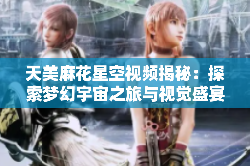 天美麻花星空视频揭秘：探索梦幻宇宙之旅与视觉盛宴