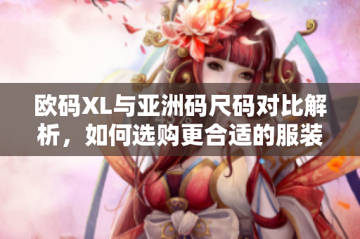欧码XL与亚洲码尺码对比解析，如何选购更合适的服装