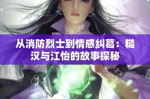 从消防烈士到情感纠葛：糙汉与江怡的故事探秘