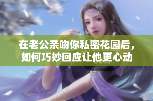 在老公亲吻你私密花园后，如何巧妙回应让他更心动