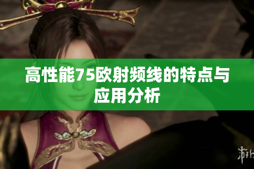 高性能75欧射频线的特点与应用分析