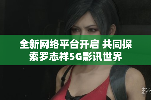 全新网络平台开启 共同探索罗志祥5G影讯世界
