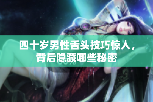 四十岁男性舌头技巧惊人，背后隐藏哪些秘密