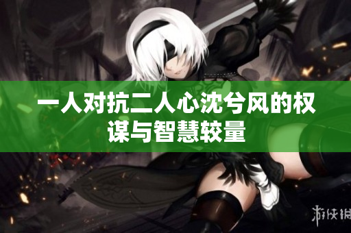 一人对抗二人心沈兮风的权谋与智慧较量