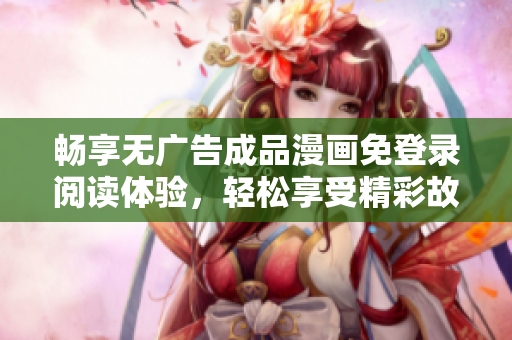 畅享无广告成品漫画免登录阅读体验，轻松享受精彩故事