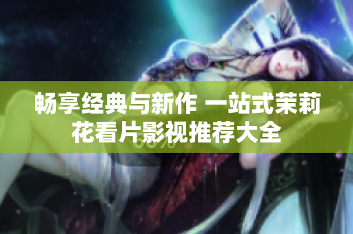 畅享经典与新作 一站式茉莉花看片影视推荐大全