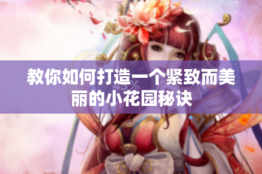 教你如何打造一个紧致而美丽的小花园秘诀