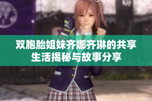 双胞胎姐妹齐娜齐琳的共享生活揭秘与故事分享