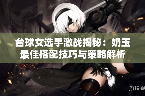 台球女选手激战揭秘：奶玉最佳搭配技巧与策略解析