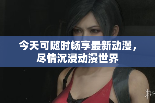 今天可随时畅享最新动漫，尽情沉浸动漫世界