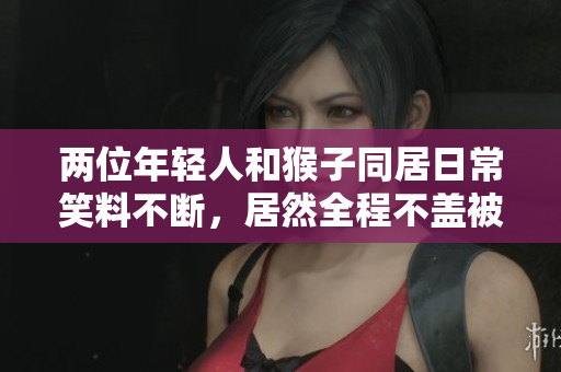 两位年轻人和猴子同居日常笑料不断，居然全程不盖被子