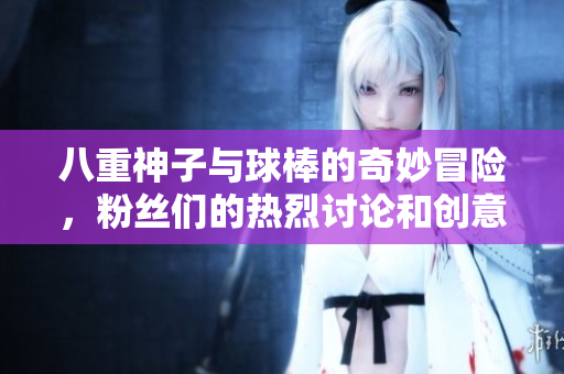 八重神子与球棒的奇妙冒险，粉丝们的热烈讨论和创意解读