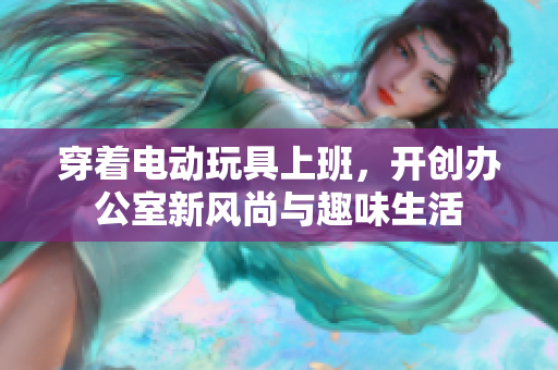 穿着电动玩具上班，开创办公室新风尚与趣味生活