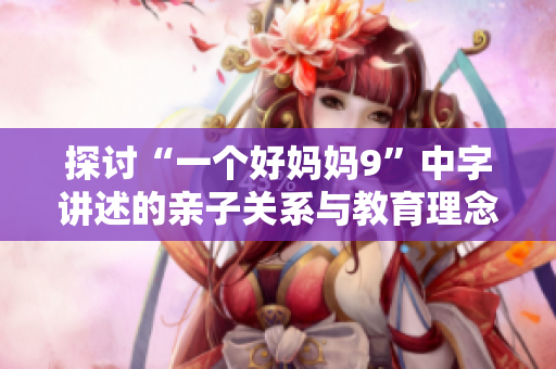 探讨“一个好妈妈9”中字讲述的亲子关系与教育理念