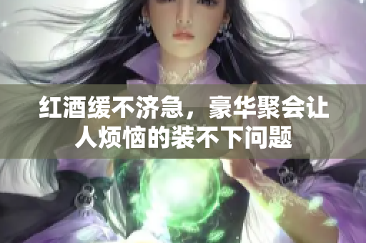 红酒缓不济急，豪华聚会让人烦恼的装不下问题