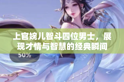 上官婉儿智斗四位男士，展现才情与智慧的经典瞬间