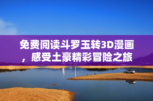 免费阅读斗罗玉转3D漫画，感受土豪精彩冒险之旅