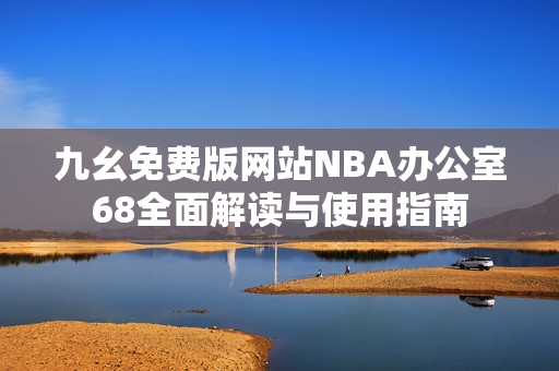 九幺免费版网站NBA办公室68全面解读与使用指南